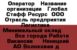 Оператор › Название организации ­ Глобал Стафф Ресурс, ООО › Отрасль предприятия ­ Логистика › Минимальный оклад ­ 51 000 - Все города Работа » Вакансии   . Ненецкий АО,Волоковая д.